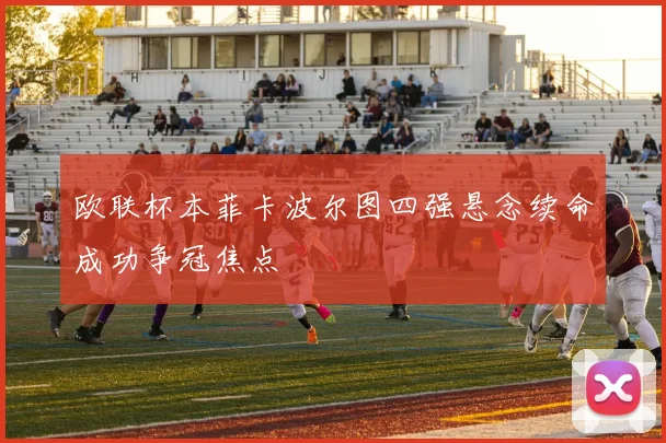 欧联杯本菲卡波尔图四强悬念续命成功争冠焦点