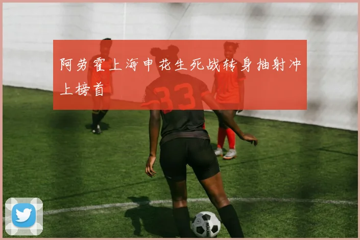 阿劳霍上海申花生死战转身抽射冲上榜首