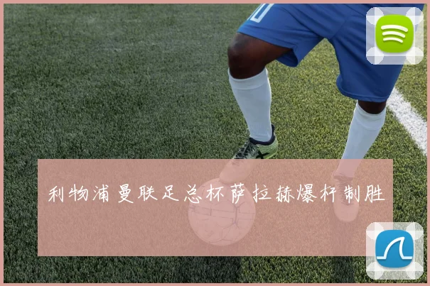利物浦曼联足总杯萨拉赫爆杆制胜