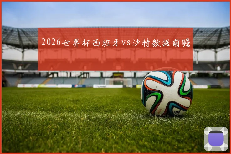 2026世界杯西班牙vs沙特数据前瞻