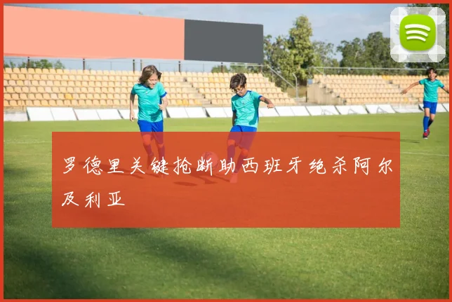 罗德里关键抢断助西班牙绝杀阿尔及利亚