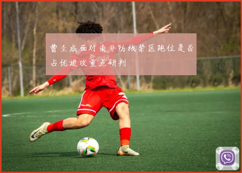 曹圭成面对南非防线禁区跑位是否占优进攻重点研判