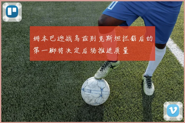 姆本巴迎战乌兹别克斯坦拦截后的第一脚将决定后场推进质量