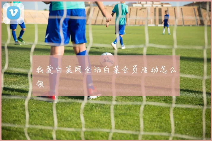 我爱白菜网全讯白菜会员活动怎么领