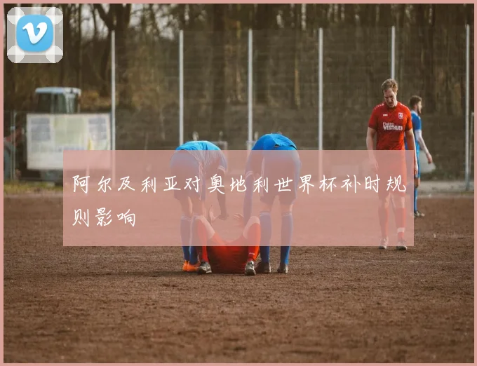阿尔及利亚对奥地利世界杯补时规则影响