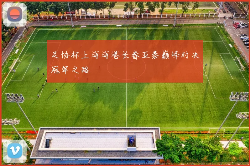 足协杯上海海港长春亚泰巅峰对决冠军之路