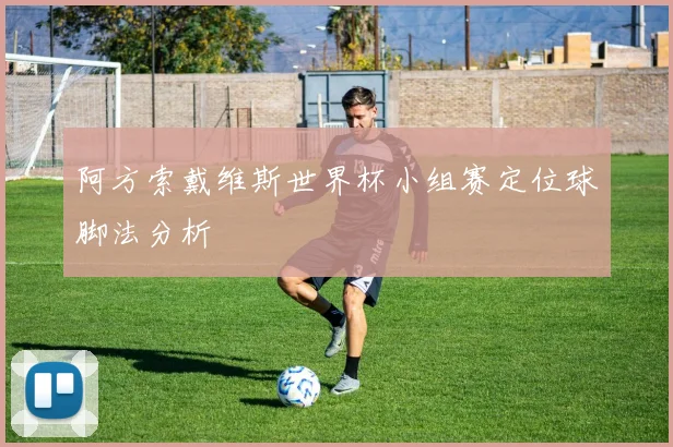 阿方索戴维斯世界杯小组赛定位球脚法分析
