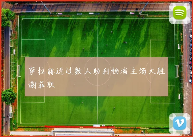 萨拉赫连过数人助利物浦主场大胜谢菲联