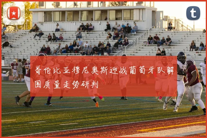 哥伦比亚穆尼奥斯迎战葡萄牙队解围质量走势研判