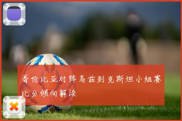 哥伦比亚对阵乌兹别克斯坦小组赛比分倾向解读