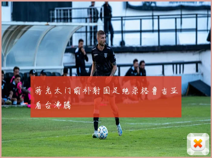 蒋光太门前补射国足绝杀格鲁吉亚看台沸腾