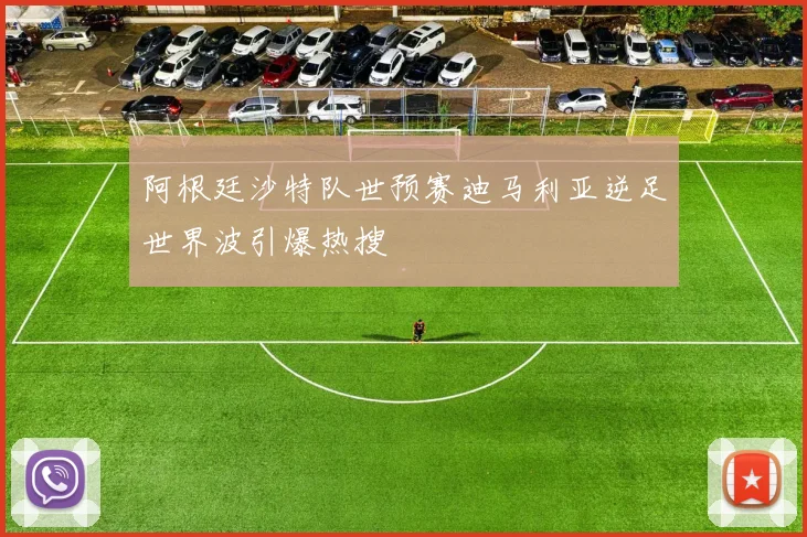 阿根廷沙特队世预赛迪马利亚逆足世界波引爆热搜