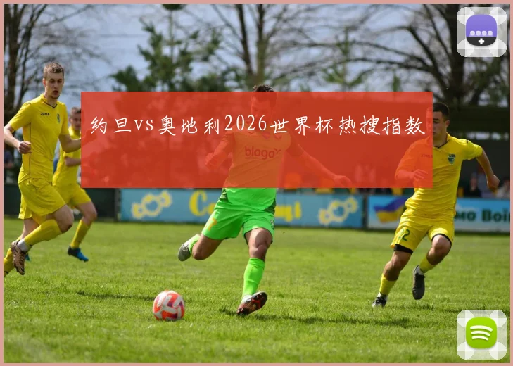 约旦vs奥地利2026世界杯热搜指数