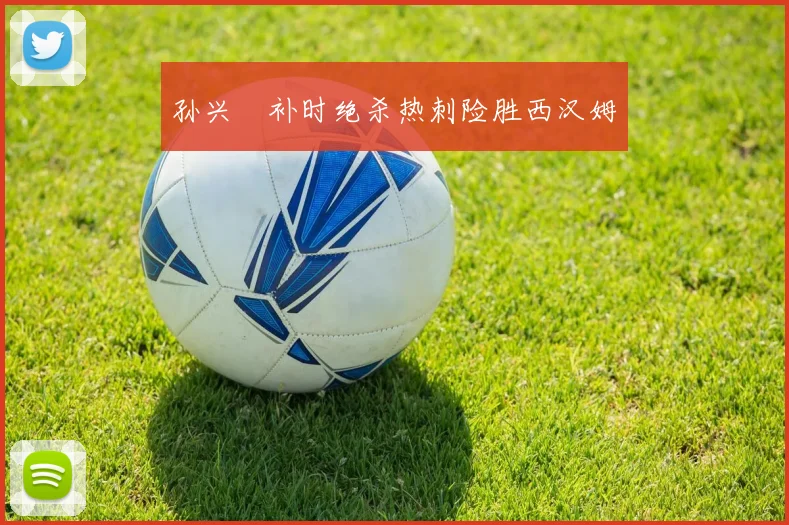 孙兴慜补时绝杀热刺险胜西汉姆