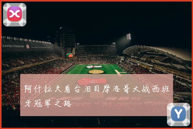 阿什拉夫看台泪目摩洛哥大战西班牙冠军之路
