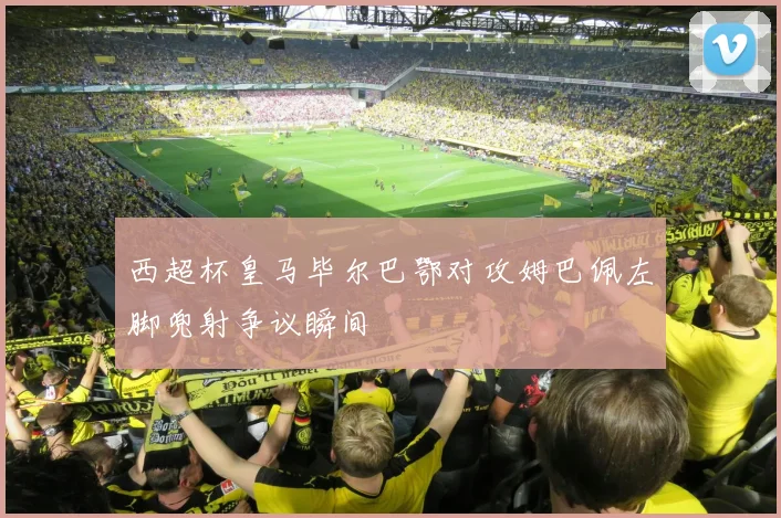 西超杯皇马毕尔巴鄂对攻姆巴佩左脚兜射争议瞬间
