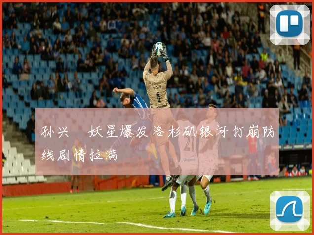 孙兴慜妖星爆发洛杉矶银河打崩防线剧情拉满