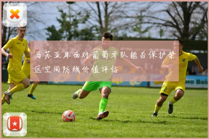 马苏亚库面对葡萄牙队能否保护禁区空间防线价值评估