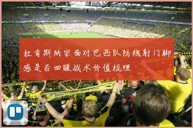 杜肯斯纳宗面对巴西队防线射门脚感是否回暖战术价值梳理