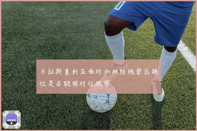 卡拉斯基利亚面对加纳防线禁区跑位是否聪明对位观察