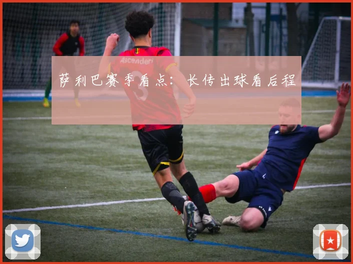 萨利巴赛季看点:长传出球看后程