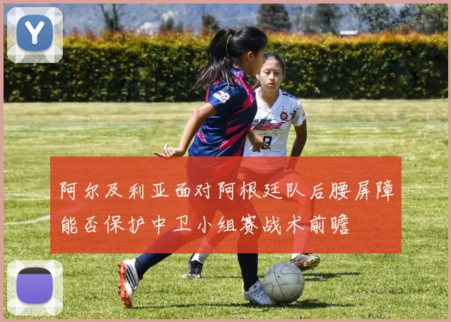 阿尔及利亚面对阿根廷队后腰屏障能否保护中卫小组赛战术前瞻