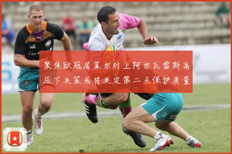 聚焦欧冠居莱尔对上阿尔瓦雷斯高压下决策或将决定第二点保护质量