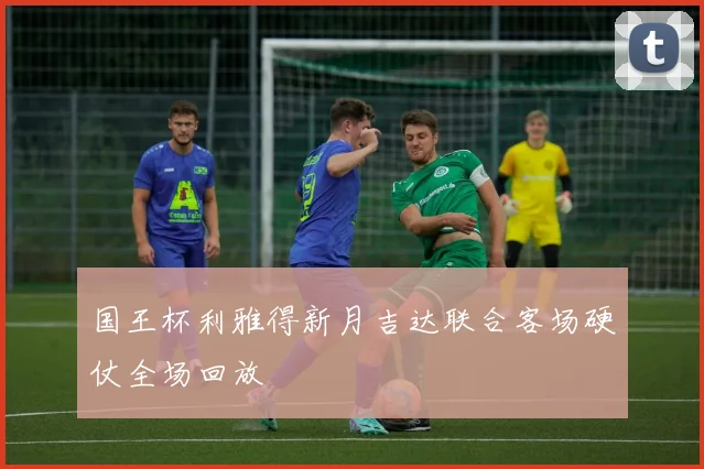 国王杯利雅得新月吉达联合客场硬仗全场回放