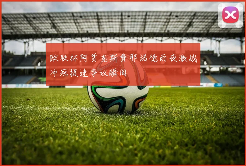 欧联杯阿贾克斯费耶诺德雨夜激战冲冠提速争议瞬间